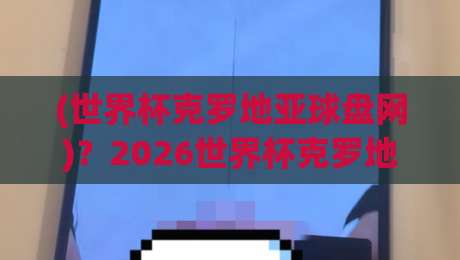 (世界杯克罗地亚球盘网)？2026世界杯克罗地亚球盘网怎么选才不踩坑