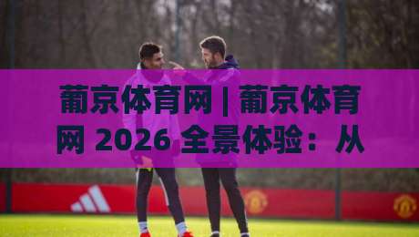葡京体育网 | 葡京体育网 2026 全景体验:从赛事直播到社区互动的深度畅游|最大权威网页博球网独赢波胆盘大球分析走地大全