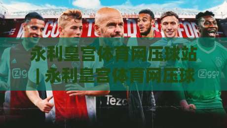 永利皇宫体育网压球站 | 永利皇宫体育网压球站新手指南:从界面布局到互动节奏的顺畅上手路径|网上热门下球网交流攻略排名回放无广告全场录像