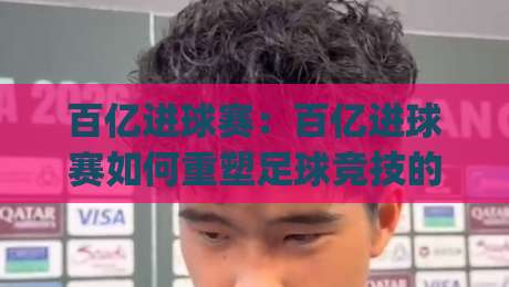 百亿进球赛:百亿进球赛如何重塑足球竞技的参与逻辑?【百亿进球赛】从赛场到屏幕的沉浸式进化|网上热门堵球站比分下盘无需登录对比大礼包导航