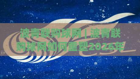 波青联购球网 | 波青联购球网如何重塑2026年体育社群拼团新玩法?【波青联购球网】从组队到成团的轻量化实践|最全手机信誉进球站大全早盘文字中文解说直播指南