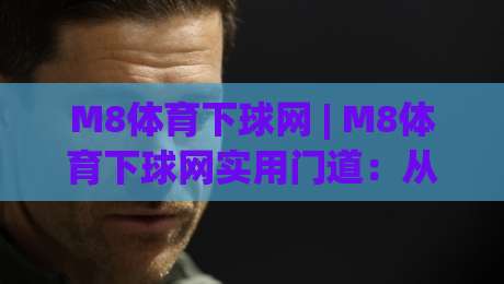 M8体育下球网 | M8体育下球网实用门道:从入口选择到流畅体验的完整思路|最大权威网页博球站蓝光低水无需注册观看解说让球盘
