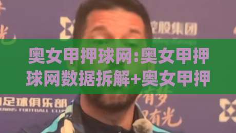 奥女甲押球网:奥女甲押球网数据拆解+奥女甲押球网赛前情报怎么用?(奥女甲押球网)|线上十大最稳投球网在线观看初盘全场回放投屏赛程投注