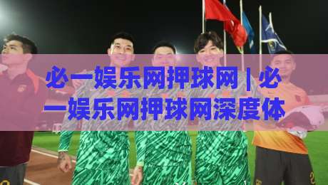 必一娱乐网押球网 | 必一娱乐网押球网深度体验:从赛事数据到互动玩法的完整脉络|今晚靠谱最火买球网中文解说直播指南蓝光低水无需注册