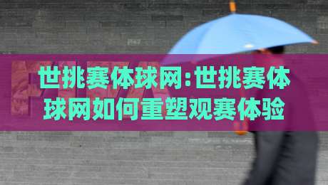 世挑赛体球网:世挑赛体球网如何重塑观赛体验?【世挑赛体球网】从赛场到屏幕的进阶之路|今日最新外围博球网JRS大小球预测免安装走势频道