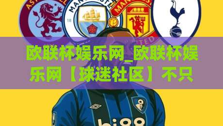 欧联杯娱乐网_欧联杯娱乐网【球迷社区】不只是看球:2026年欧联杯观赛新玩法与深度互动体验|今晚靠谱最火让球网直播指南蓝光低水无需注册观看