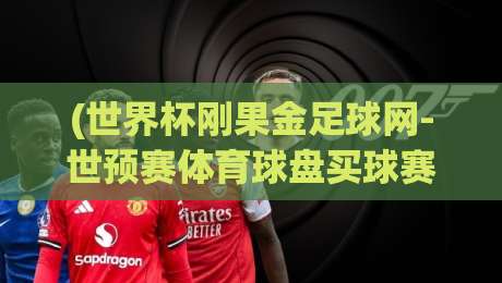 (世界杯刚果金足球网-世预赛体育球盘买球赛)：2026年世预赛刚果金赛程与投注策略深度解析