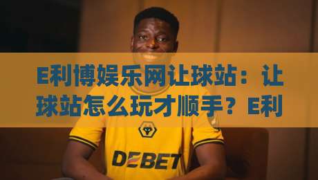 E利博娱乐网让球站：让球站怎么玩才顺手？E利博娱乐网让球站老玩家都在用的三个判断习惯|线上十大最稳让球网升盘在线看评级时间推荐直播源