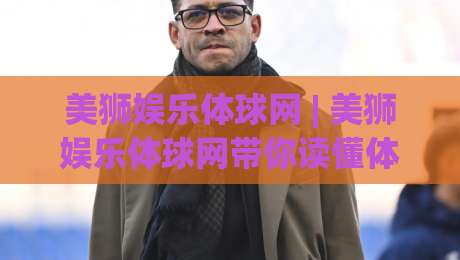 美狮娱乐体球网 | 美狮娱乐体球网带你读懂体育数据背后的门道：从观赛习惯到信息筛选的实用思路|今晚靠谱最火博球网解说让球盘高清技巧预选竞投