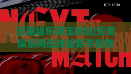 亚美娱乐网压球站|亚美娱乐网压球站新手指南:从界面布局到数据看板,亚美娱乐网压球站实操心得分享|线上十大最稳让球站赛程投注录像回放策略波胆积分榜