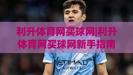 利升体育网买球网|利升体育网买球网新手指南:从注册到畅玩的完整路径(利升体育网买球网)|最大权威网页下球站指南蓝光低水无需注册观看解说