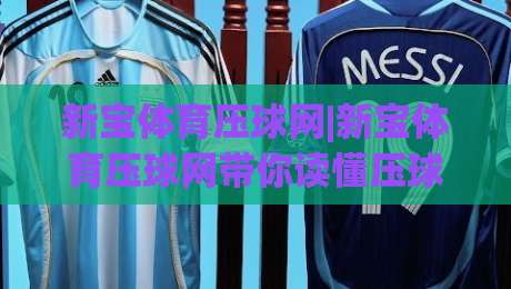 新宝体育压球网|新宝体育压球网带你读懂压球节奏,新宝体育压球网实战思路分享|今晚靠谱最火比球站两球半社区排行信号赔率升盘