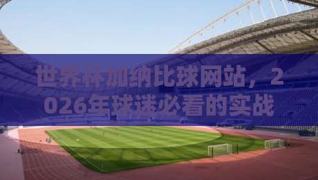 世界杯加纳比球网站,2026年球迷必看的实战攻略与避坑指南
