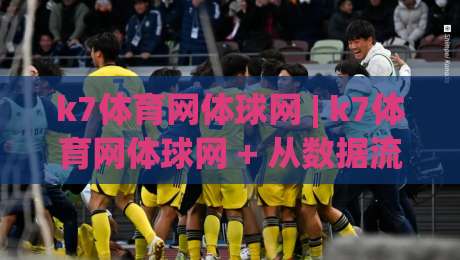 k7体育网体球网 | k7体育网体球网 + 从数据流到赛场直觉,为什么老球迷都开始用体球网看门道?|今日最新外围进球站精彩片段流畅代理1080P官网无插件