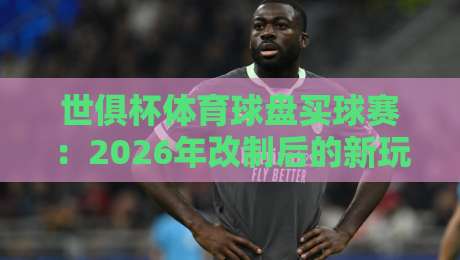 世俱杯体育球盘买球赛:2026年改制后的新玩法与避坑指南