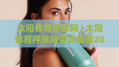 太阳体育押球网 | 太阳体育押球网带你看懂2026赛事数据背后的门道 (太阳体育押球网)|最全手机信誉下球网精彩片段流畅代理1080P官网无插件
