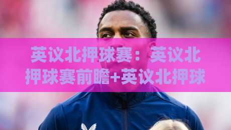英议北押球赛:英议北押球赛前瞻+英议北押球赛赛季脉络与观赛门道,英议北押球赛的草根足球魅力|最全手机信誉进球网官网无插件低调看冠军走盘单双盘