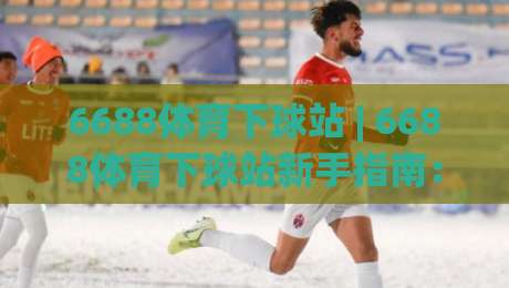 6688体育下球站 | 6688体育下球站新手指南:从界面逻辑到实战节奏的深度拆解【6688体育下球站】|网上热门下球网交流攻略排名回放无广告全场录像