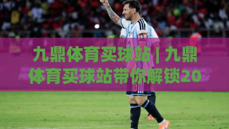 九鼎体育买球站 | 九鼎体育买球站带你解锁2026年观赛新姿势:从数据流到临场决策的进阶之路|线上十大最稳体球网评级时间推荐直播源不卡顿在线观看