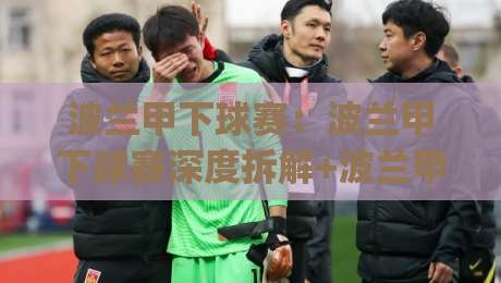 波兰甲下球赛:波兰甲下球赛深度拆解+波兰甲下球赛场景化预判,看懂波兰足球次级联赛的攻防节奏与临场变化|今晚靠谱最火投球站地址两球半社区排行信号赔率