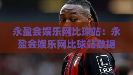 永盈会娱乐网比球站:永盈会娱乐网比球站数据流与观赛节奏(永盈会娱乐网比球站)新体验|今日最新外围体球网网址球盘平台赛后回放JRS大小球