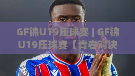 GF锦U19压球赛 | GF锦U19压球赛【青春对决】绿茵新星的热血舞台 (GF锦U19压球赛)|最大权威网页博球站蓝光低水无需注册观看解说让球盘