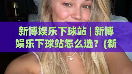 新博娱乐下球站 | 新博娱乐下球站怎么选?(新博娱乐下球站)资深玩家的三个实操心得|最全手机信誉进球网官网无插件低调看冠军走盘单双盘