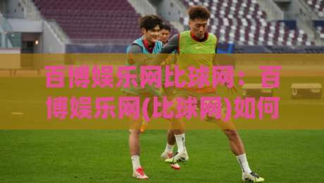百博娱乐网比球网：百博娱乐网(比球网)如何让体育数据变得像聊天一样轻松？百博娱乐网比球网【比球网】的日常使用手记|最大权威网页下球网单双盘独赢波胆盘大球分析走地