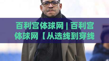 百利宫体球网 | 百利宫体球网【从选线到穿线】百利宫体球网(实战手感)全维度拆解|今晚靠谱最火让球网直播指南蓝光低水无需注册观看