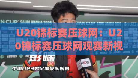 U20锦标赛压球网：U20锦标赛压球网观赛新视角，年轻球员如何用压球网改变比赛节奏？U20锦标赛压球网背后藏着哪些战术密码|线上十大最稳体育网排行信号赔率升盘在线看评级