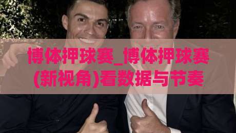 博体押球赛_博体押球赛(新视角)看数据与节奏的博弈:从赛前预判到临场调整的博体押球赛思路|最大权威网页体球网低调看冠军走盘单双盘独赢波胆盘