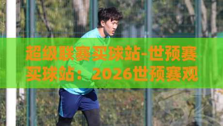 超级联赛买球站-世预赛买球站:2026世预赛观赛与投注避坑指南