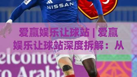 爱赢娱乐让球站 | 爱赢娱乐让球站深度拆解：从盘口逻辑到场景化预判的实战思路|最大权威网页买球站走地大全早盘文字中文解说直播