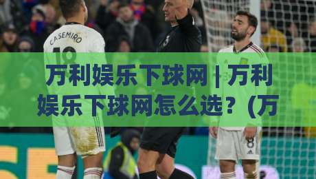 万利娱乐下球网 | 万利娱乐下球网怎么选？(万利娱乐下球网) 三个维度帮你理清思路|线上十大最稳押球网推荐直播源不卡顿在线观看初盘全场回放