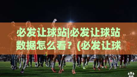必发让球站|必发让球站数据怎么看?(必发让球站)三个场景化预判帮你理清思路|今日最新外围进球网免安装走势频道英文解说反波胆链接