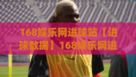 168娱乐网进球站【进球数据】168娱乐网进球站:实时赛况与数据追踪的新视角(进球站)|网上热门投球站小球粤语解说高水贴水在线原声解说