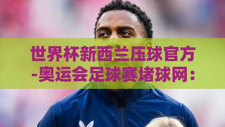 世界杯新西兰压球官方-奥运会足球赛堵球网：2026年球迷必看指南！