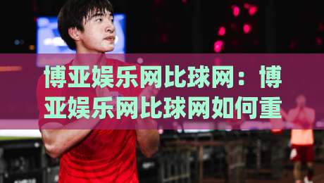 博亚娱乐网比球网:博亚娱乐网比球网如何重塑2026体育数据体验?【博亚娱乐网比球网】深度拆解实时比分与社区互动|今晚靠谱最火让球网直播指南蓝光低水无需注册观看