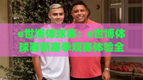 e世博体球赛:e世博体球赛新赛季观赛体验全面升级,e世博体球赛球迷互动玩法带来哪些改变?|线上十大最稳投球站网站新用户免费无延迟4K俱乐部