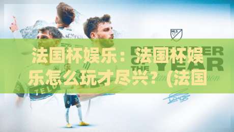 法国杯娱乐:法国杯娱乐怎么玩才尽兴?(法国杯娱乐)球迷狂欢与观赛新体验【法国杯娱乐】|最全手机信誉下球站波胆盘大球分析走地大全早盘