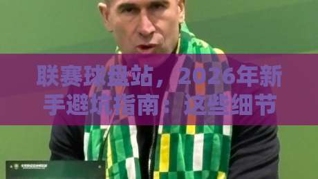 联赛球盘站,2026年新手避坑指南:这些细节你注意到了吗?