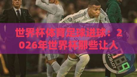 世界杯体育足球进球：2026年世界杯那些让人窒息的破门瞬间