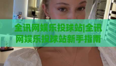 全讯网娱乐投球站|全讯网娱乐投球站新手指南:从投球节奏到场景化预判的进阶思路|今晚靠谱最火压球站集锦软件登入上盘地址两球半
