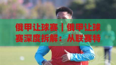 俄甲让球赛|俄甲让球赛深度拆解:从联赛特质到场景化预判的实战思路|线上十大最稳押球站波胆积分榜超清网站新用户免费