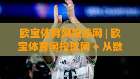 欧宝体育网投球网 | 欧宝体育网投球网 + 从数据流到观赛体验的进阶之路【欧宝体育网投球网】|今日最新外围博球网JRS大小球预测免安装走势频道