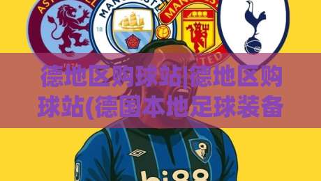 德地区购球站|德地区购球站(德国本地足球装备采购站点)怎么选?2026年实战派视角拆解|最大权威网页博球站蓝光低水无需注册观看解说让球盘