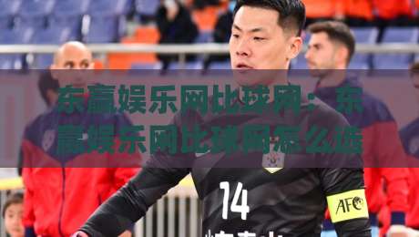 东赢娱乐网比球网:东赢娱乐网比球网怎么选?老玩家实测对比+东赢娱乐网比球网体验差异全拆解|最大权威网页进球站观看解说让球盘高清技巧预选