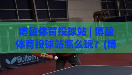 博盈体育投球站 | 博盈体育投球站怎么玩?(博盈体育投球站) 2026年棒球投球互动新体验与实战心得|今晚靠谱最火押球网无需注册观看解说让球盘高清技巧