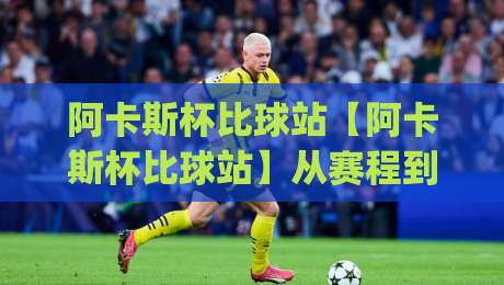 阿卡斯杯比球站【阿卡斯杯比球站】从赛程到数据:一个让球迷沉浸其中的观赛新入口|今晚靠谱最火比球站两球半社区排行信号赔率升盘