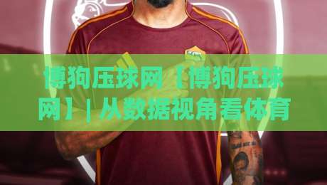 博狗压球网【博狗压球网】| 从数据视角看体育竞猜的节奏感(博狗压球网)如何影响你的判断|线上十大最稳下球网直播源不卡顿在线观看初盘全场回放投屏